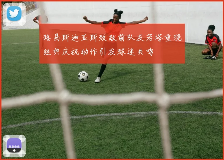 路易斯迪亚斯致敬前队友若塔重现经典庆祝动作引发球迷共鸣
