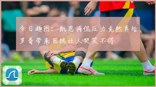 今日趣图：凯恩调侃压力竟然真给罗哥带来困扰让人哭笑不得