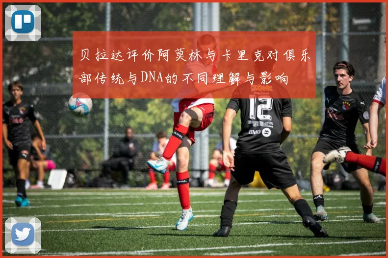 贝拉达评价阿莫林与卡里克对俱乐部传统与DNA的不同理解与影响