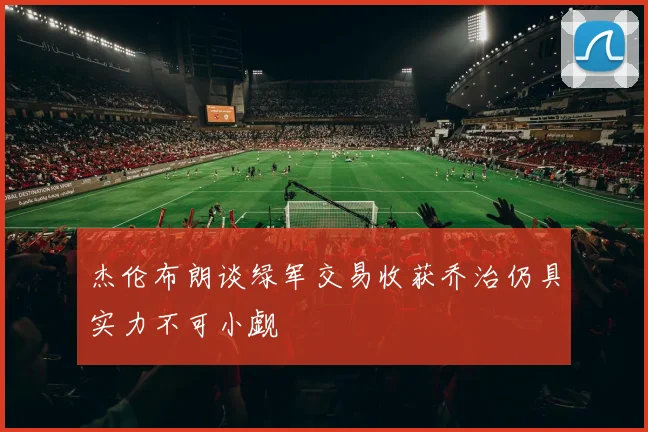杰伦布朗谈绿军交易收获乔治仍具实力不可小觑