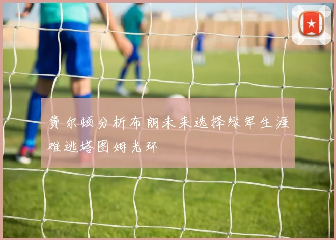 费尔顿分析布朗未来选择绿军生涯难逃塔图姆光环