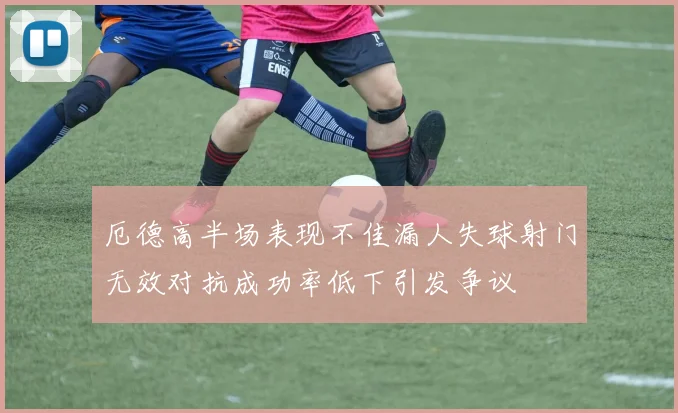 厄德高半场表现不佳漏人失球射门无效对抗成功率低下引发争议