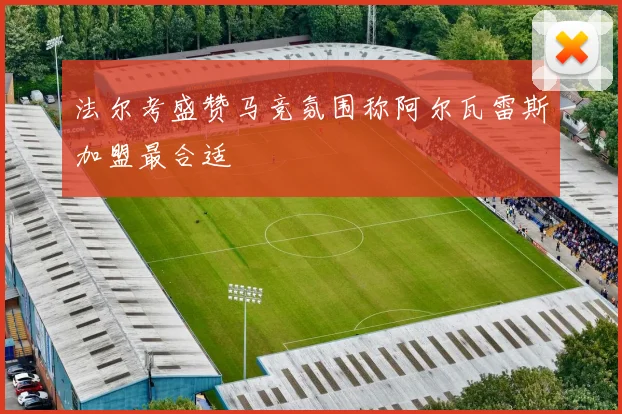 法尔考盛赞马竞氛围称阿尔瓦雷斯加盟最合适