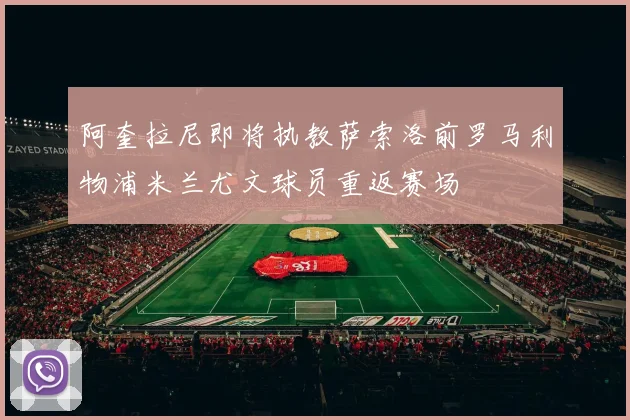 阿奎拉尼即将执教萨索洛前罗马利物浦米兰尤文球员重返赛场