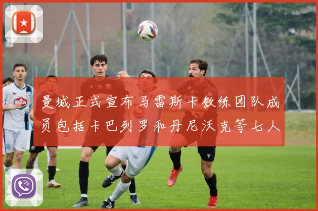 曼城正式宣布马雷斯卡教练团队成员包括卡巴列罗和丹尼沃克等七人加入