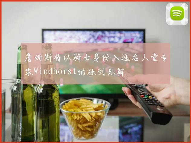詹姆斯将以骑士身份入选名人堂专家Windhorst的独到见解