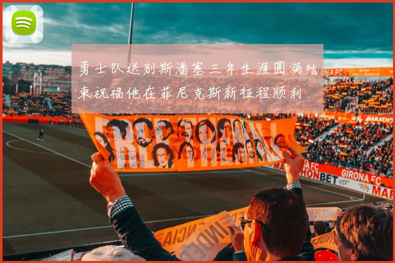 勇士队送别斯潘塞三年生涯圆满结束祝福他在菲尼克斯新征程顺利