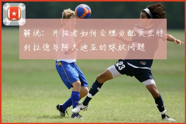 解说：开拓者如何合理分配莫兰特利拉德与阿夫迪亚的球权问题