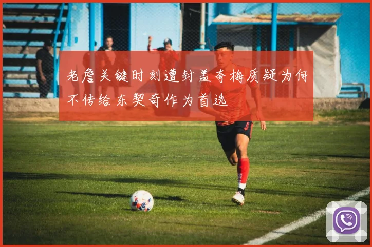 老詹关键时刻遭封盖夸梅质疑为何不传给东契奇作为首选