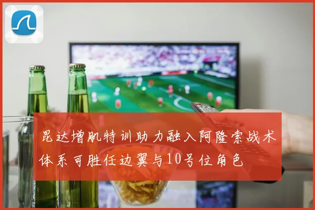 昆达增肌特训助力融入阿隆索战术体系可胜任边翼与10号位角色