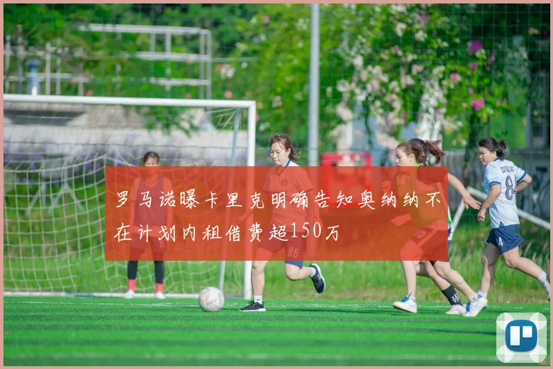 罗马诺曝卡里克明确告知奥纳纳不在计划内租借费超150万