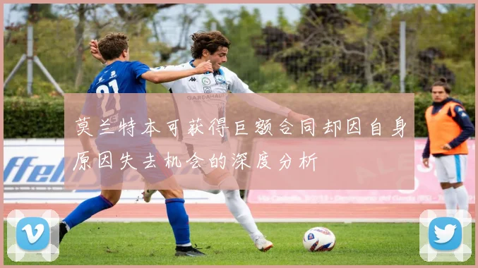 莫兰特本可获得巨额合同却因自身原因失去机会的深度分析
